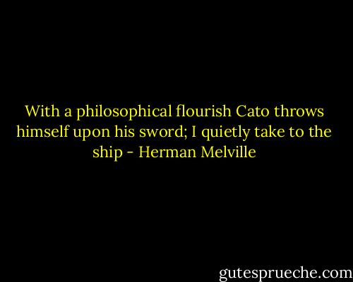 With a philosophical flourish Cato throws himself upon his sword; I quietly take to the ship - Herman Melville