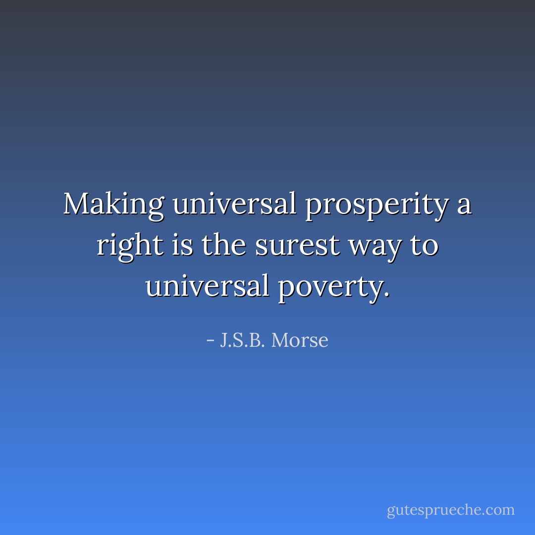 Making universal prosperity a right is the surest way to universal poverty. - J.S.B. Morse