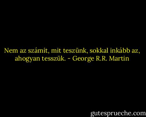 Nem az számít, mit teszünk, sokkal inkább az, ahogyan tesszük. - George R.R. Martin