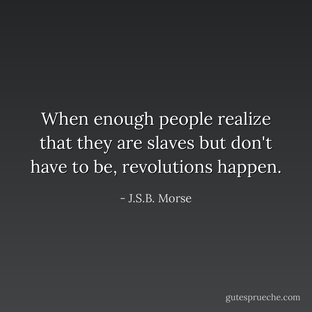When enough people realize that they are slaves but don't have to be, revolutions happen. - J.S.B. Morse