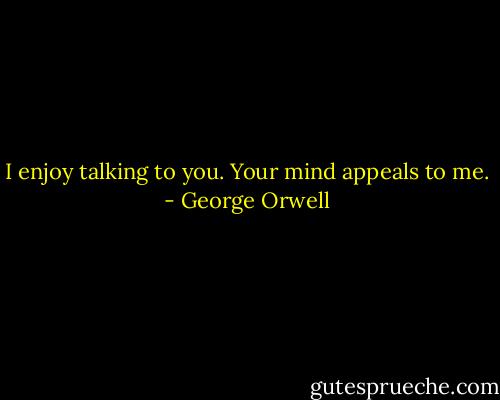 I enjoy talking to you. Your mind appeals to me. - George Orwell