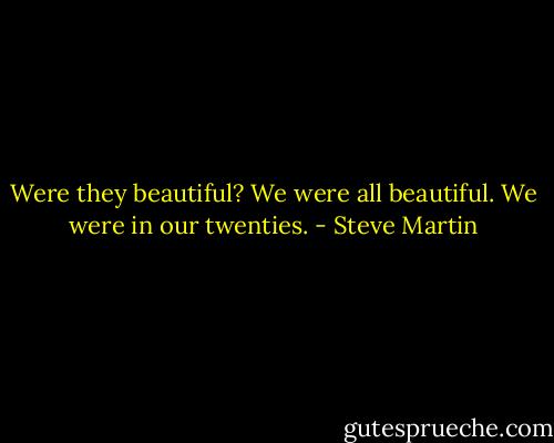 Were they beautiful? We were all beautiful. We were in our twenties. - Steve Martin