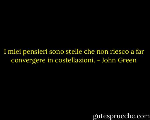 I miei pensieri sono stelle che non riesco a far convergere in costellazioni. - John Green