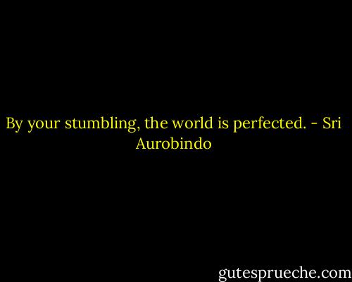 By your stumbling, the world is perfected. - Sri Aurobindo