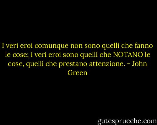 I veri eroi comunque non sono quelli che fanno le cose; i veri eroi sono quelli che NOTANO le cose, quelli che prestano attenzione. - John Green