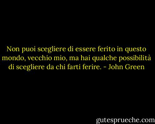 Non puoi scegliere di essere ferito in questo mondo, vecchio mio, ma hai qualche possibilità di scegliere da chi farti ferire. - John Green