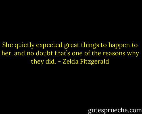 She quietly expected great things to happen to her, and no doubt that’s one of the reasons why they did. - Zelda Fitzgerald