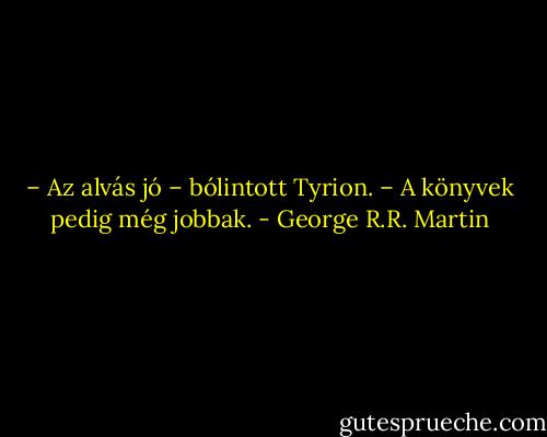 – Az alvás jó – bólintott Tyrion. – A könyvek pedig még jobbak. - George R.R. Martin