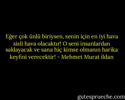 Eğer çok ünlü biriysen, senin için en iyi hava sisli hava olacaktır! O seni insanlardan saklayacak ve sana hiç kimse olmanın harika keyfini verecektir! - Mehmet Murat ildan