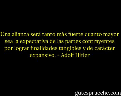 Una alianza será tanto más fuerte cuanto mayor sea la expectativa de las partes contrayentes por lograr finalidades tangibles y de carácter expansivo. - Adolf Hitler