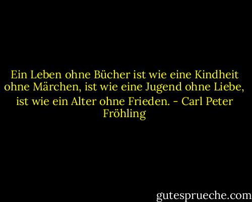 Ein Leben ohne Bücher ist wie eine Kindheit ohne Märchen, ist wie eine Jugend ohne Liebe, ist wie ein Alter ohne Frieden. - Carl Peter Fröhling