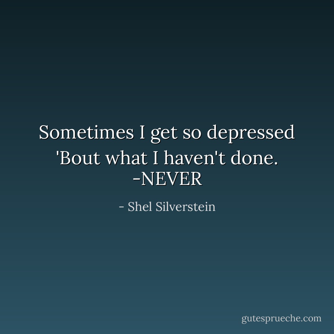 Sometimes I get so depressed<br />'Bout what I haven't done.<br />-NEVER - Shel Silverstein