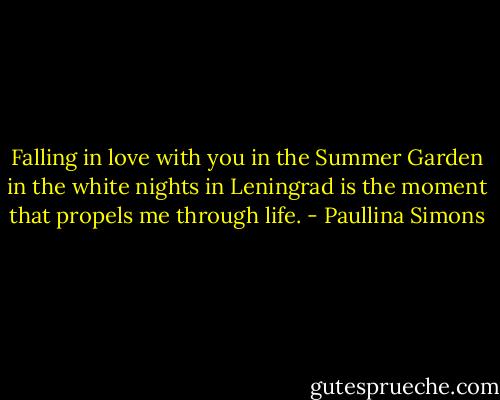 Falling in love with you in the Summer Garden in the white nights in Leningrad is the moment that propels me through life. - Paullina Simons