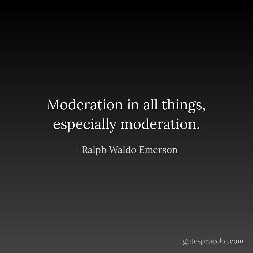 Moderation in all things, especially moderation. - Ralph Waldo Emerson