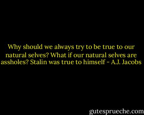 Why should we always try to be true to our natural selves? What if our natural selves are assholes? Stalin was true to himself - A.J. Jacobs