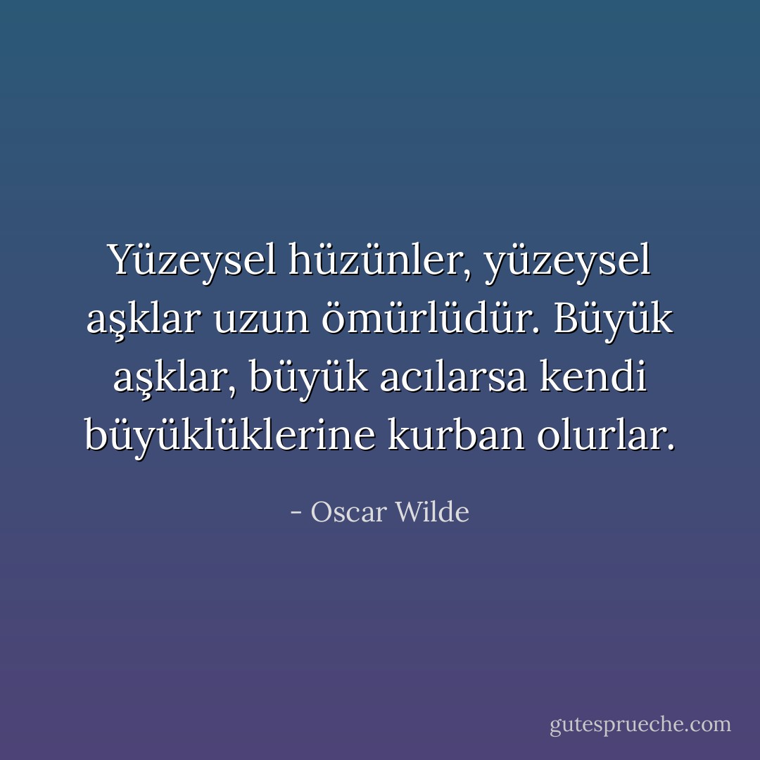 Yüzeysel hüzünler, yüzeysel aşklar uzun ömürlüdür. Büyük aşklar, büyük acılarsa kendi büyüklüklerine kurban olurlar. - Oscar Wilde