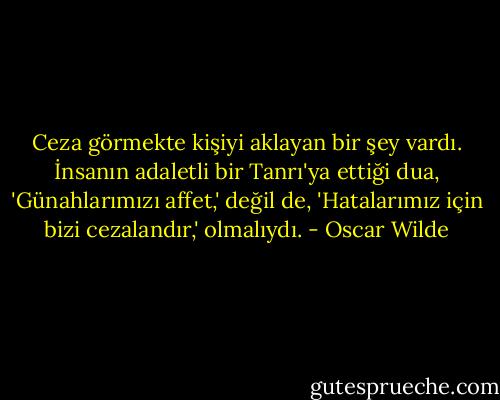 Ceza görmekte kişiyi aklayan bir şey vardı. İnsanın adaletli bir Tanrı'ya ettiği dua, 'Günahlarımızı affet,' değil de, 'Hatalarımız için bizi cezalandır,' olmalıydı. - Oscar Wilde