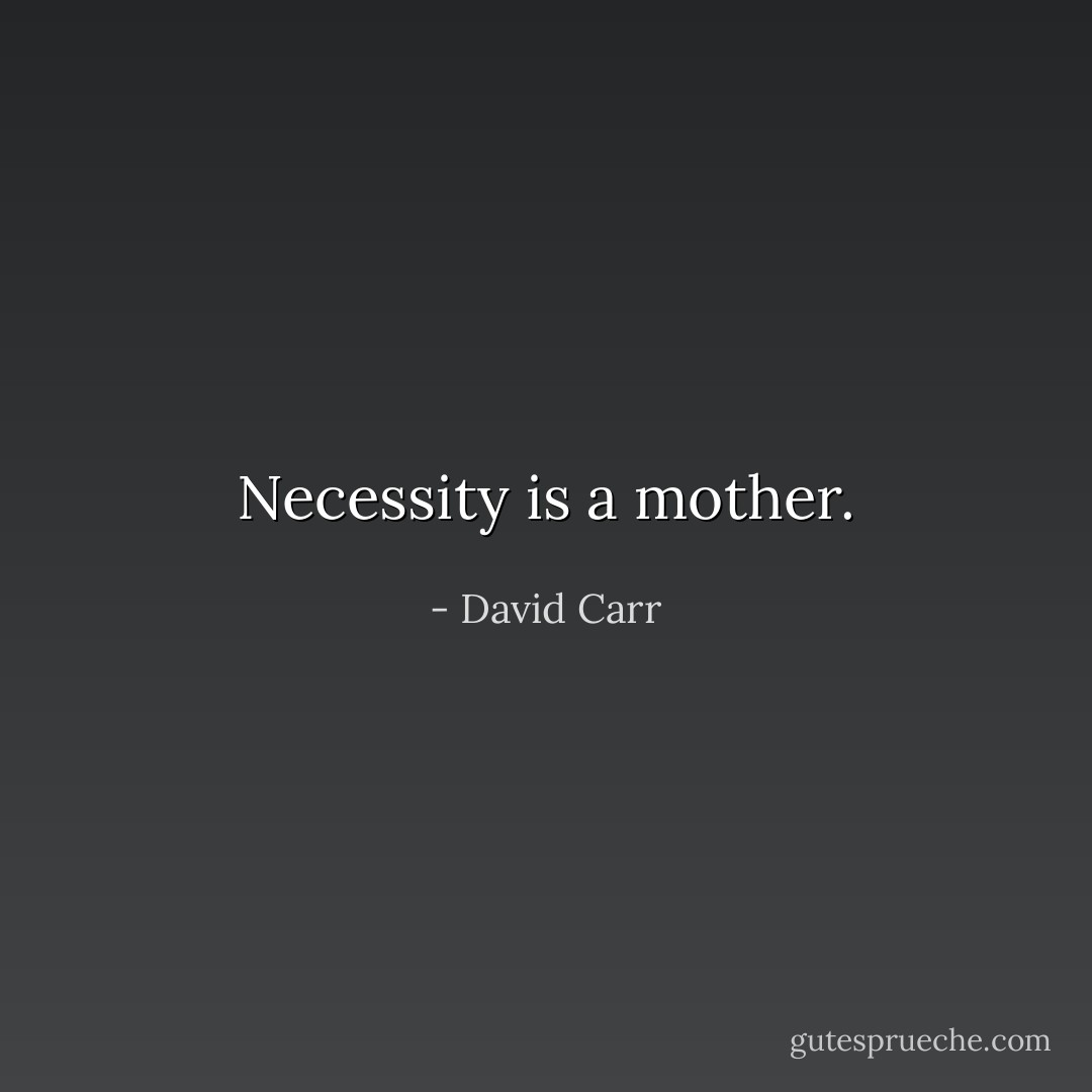 Necessity is a mother. - David Carr