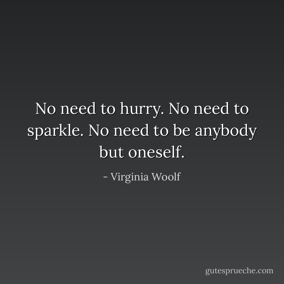 No need to hurry. No need to sparkle. No need to be anybody but oneself. - Virginia Woolf