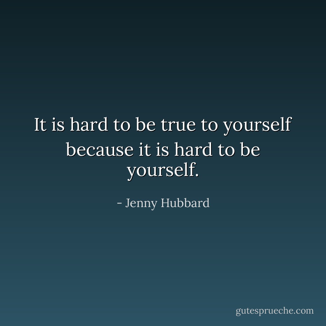 It is hard to be true to yourself because it is hard to be yourself. - Jenny Hubbard