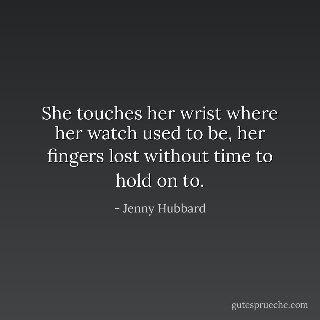 She touches her wrist where her watch used to be, her fingers lost without time to hold on to. - Jenny Hubbard