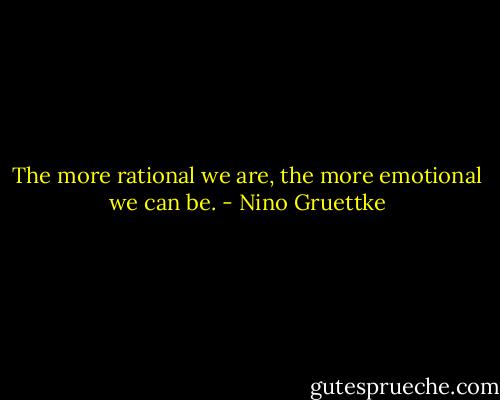 The more rational we are, the more emotional we can be. - Nino Gruettke