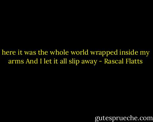 here it was the whole world wrapped inside my arms<br />And I let it all slip away - Rascal Flatts