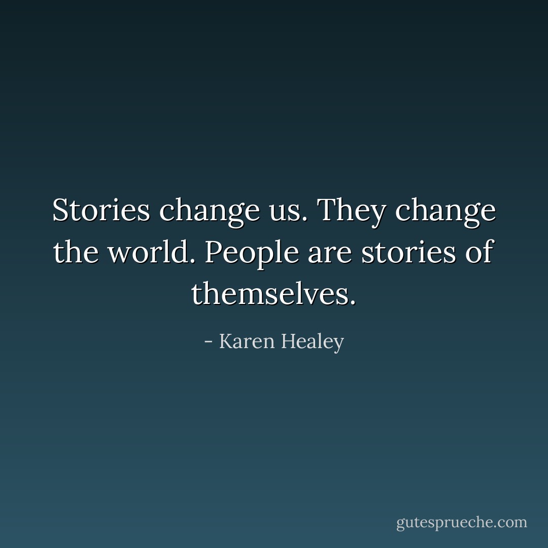 Stories change us. They change the world. People are stories of themselves. - Karen Healey