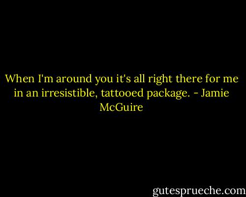 When I'm around you it's all right there for me in an irresistible, tattooed package. - Jamie McGuire