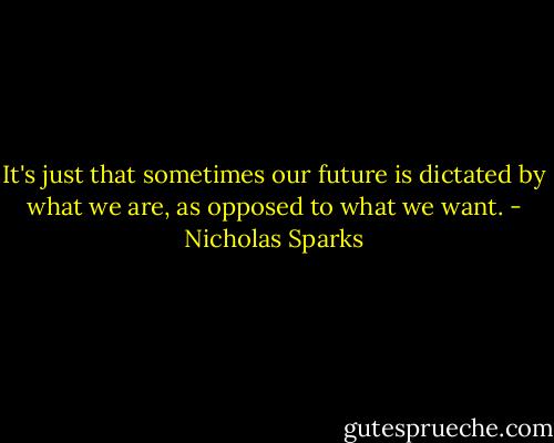 It's just that sometimes our future is dictated by what we are, as opposed to what we want. - Nicholas Sparks