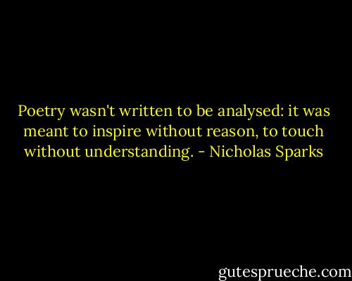 Poetry wasn't written to be analysed: it was meant to inspire without reason, to touch without understanding. - Nicholas Sparks