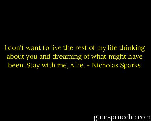 I don't want to live the rest of my life thinking about you and dreaming of what might have been. Stay with me, Allie. - Nicholas Sparks