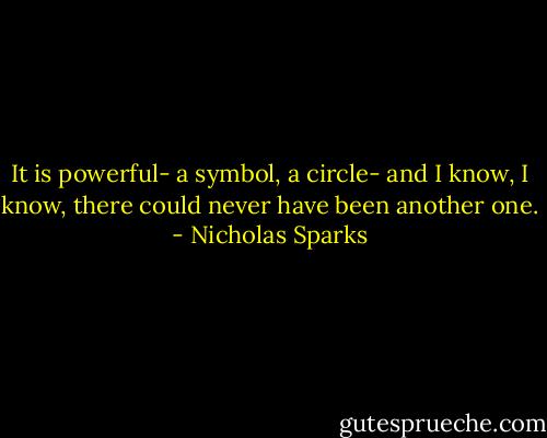 It is powerful- a symbol, a circle- and I know, I know, there could never have been another one. - Nicholas Sparks