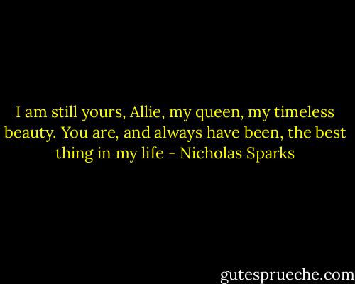 I am still yours, Allie, my queen, my timeless beauty. You are, and always have been, the best thing in my life - Nicholas Sparks