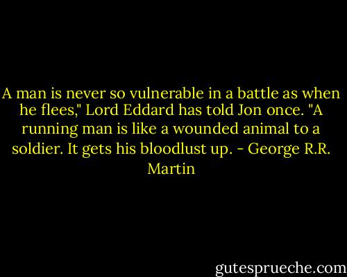 A man is never so vulnerable in a battle as when he flees," Lord Eddard has told Jon once. "A running man is like a wounded animal to a soldier. It gets his bloodlust up. - George R.R. Martin