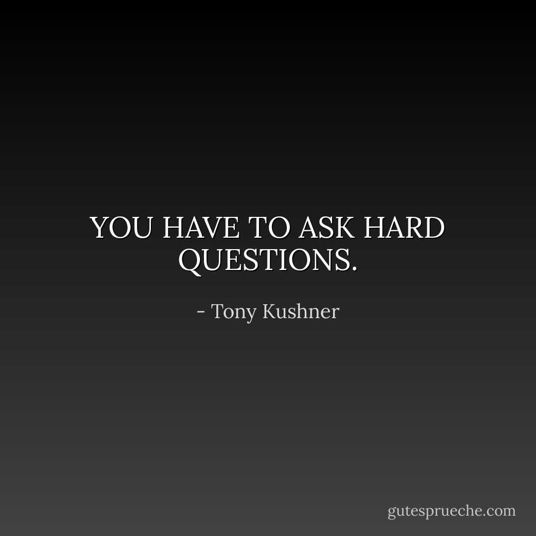 YOU HAVE TO ASK HARD QUESTIONS. - Tony Kushner