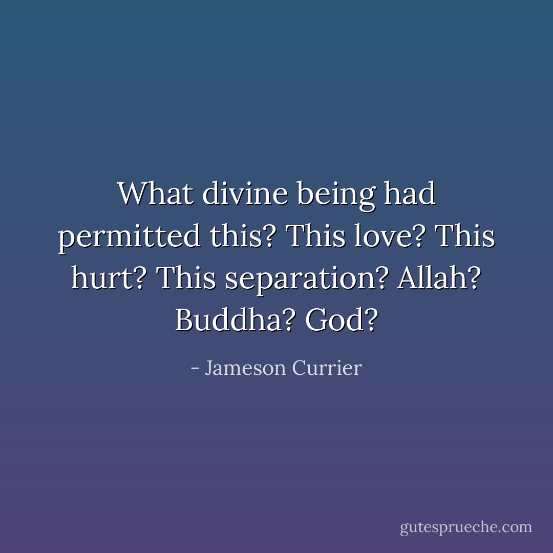 What divine being had permitted this? This love? This hurt? This separation? Allah? Buddha? God? - Jameson Currier