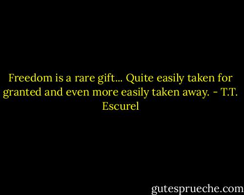 Freedom is a rare gift... Quite easily taken for granted and even more easily taken away. - T.T. Escurel