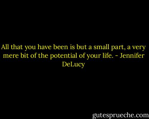 All that you have been is but a small part, a very mere bit of the potential of your life. - Jennifer DeLucy