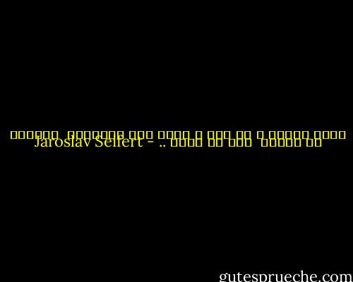 وأنت أيضاُ ، يا حبي ، ابقي معي<br />وابتسمي <br />ابتسمي لي دائما <br />إلى أن أموت .. - Jaroslav Seifert