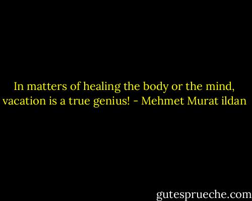 In matters of healing the body or the mind, vacation is a true genius! - Mehmet Murat ildan