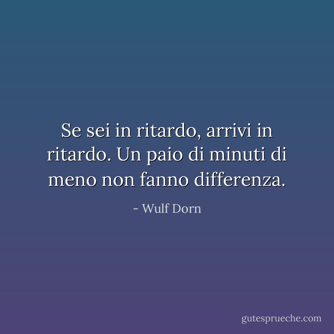 Se sei in ritardo, arrivi in ritardo. Un paio di minuti di meno non fanno differenza. - Wulf Dorn