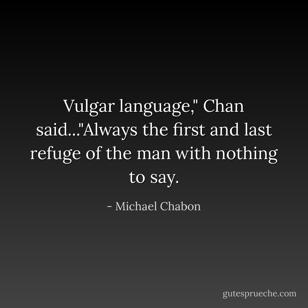 Vulgar language," Chan said..."Always the first and last refuge of the man with nothing to say. - Michael Chabon