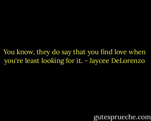 You know, they do say that you find love when you're least looking for it. - Jaycee DeLorenzo