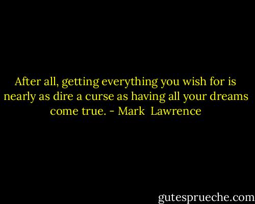 After all, getting everything you wish for is nearly as dire a curse as having all your dreams come true. - Mark  Lawrence