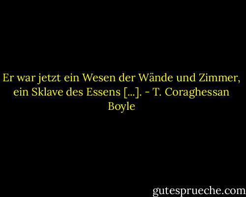Er war jetzt ein Wesen der Wände und Zimmer, ein Sklave des Essens [...]. - T. Coraghessan Boyle