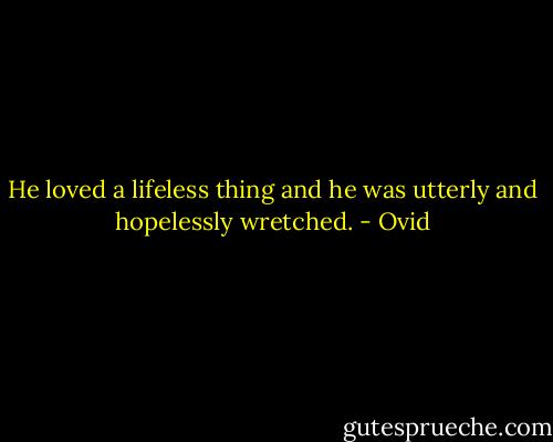 He loved a lifeless thing and he was utterly and hopelessly wretched. - Ovid