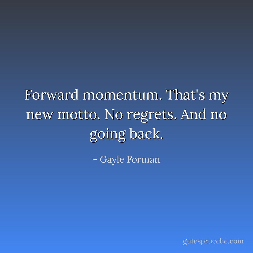 Forward momentum. That's my new motto. No regrets. And no going back. - Gayle Forman