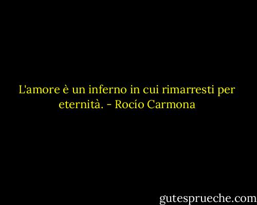 L'amore è un inferno in cui rimarresti per eternità. - Rocío Carmona