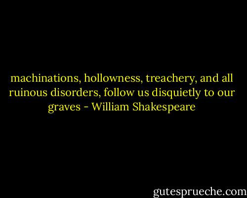 machinations, hollowness, treachery, and all ruinous disorders, follow us disquietly to our graves - William Shakespeare